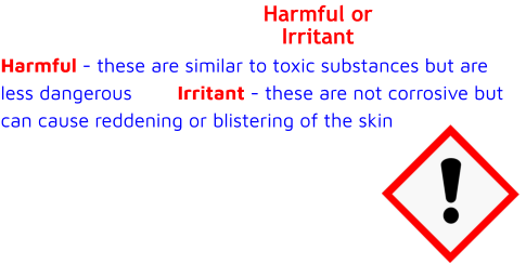 Harmful or Irritant Harmful - these are similar to toxic substances but are less dangerous        Irritant - these are not corrosive but can cause reddening or blistering of the skin