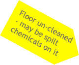Floor un-cleaned - may be spilt chemicals on it