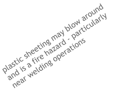 plastic sheeting may blow around and is a fire hazard - particularly near welding operations