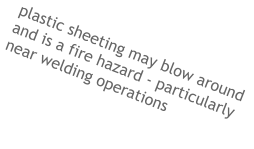 plastic sheeting may blow around and is a fire hazard - particularly near welding operations